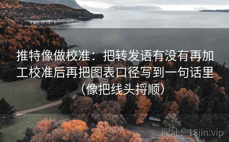 推特像做校准：把转发语有没有再加工校准后再把图表口径写到一句话里（像把线头捋顺）