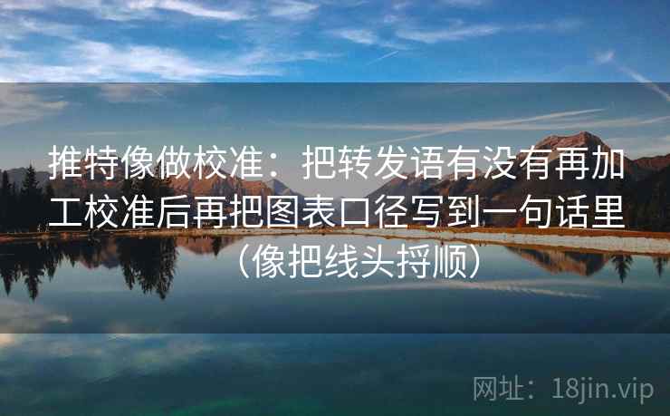 推特像做校准:把转发语有没有再加工校准后再把图表口径写到一句话里(像把线头捋顺) 推特像做校准:把转发语有没有再加工校准后再把图表口径写到一句话里(像把线头捋顺)