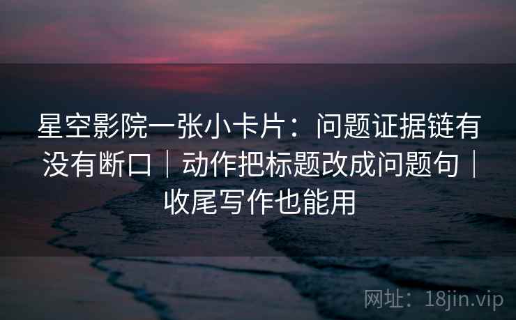 星空影院一张小卡片:问题证据链有没有断口|动作把标题改成问题句|收尾写作也能用 星空影院一张小卡片:问题证据链有没有断口|动作把标题改成问题句|收尾写作也能用