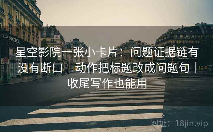 星空影院一张小卡片：问题证据链有没有断口｜动作把标题改成问题句｜收尾写作也能用