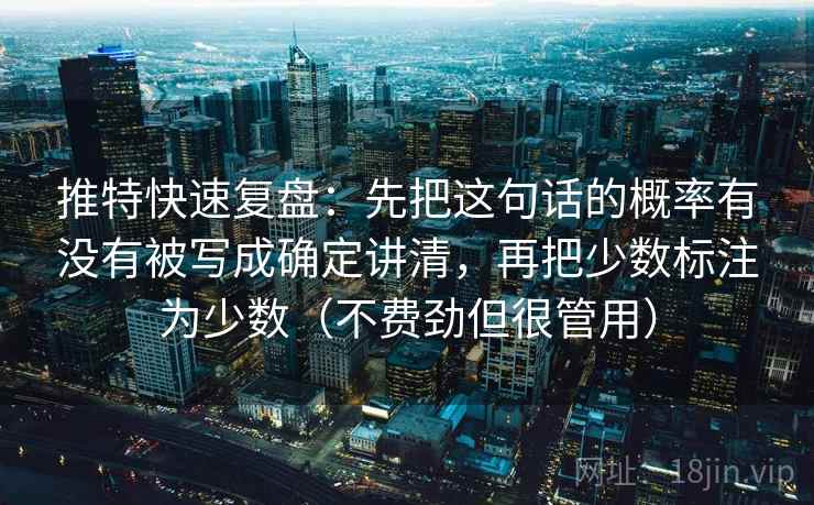 推特快速复盘：先把这句话的概率有没有被写成确定讲清，再把少数标注为少数（不费劲但很管用）
