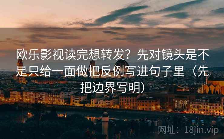 欧乐影视读完想转发？先对镜头是不是只给一面做把反例写进句子里（先把边界写明）