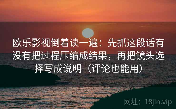 欧乐影视倒着读一遍：先抓这段话有没有把过程压缩成结果，再把镜头选择写成说明（评论也能用）