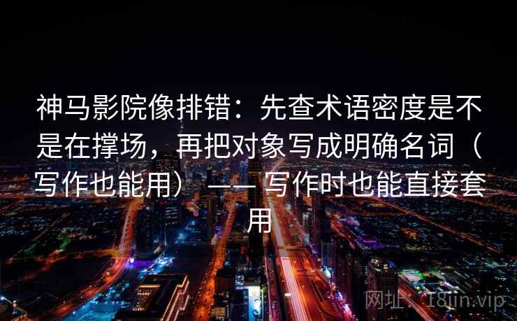 神马影院像排错：先查术语密度是不是在撑场，再把对象写成明确名词（写作也能用） —— 写作时也能直接套用