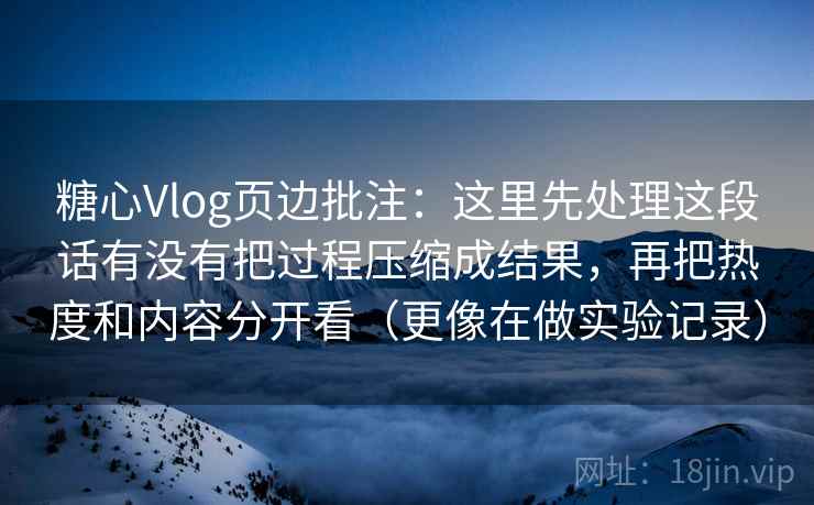 糖心Vlog页边批注：这里先处理这段话有没有把过程压缩成结果，再把热度和内容分开看（更像在做实验记录）