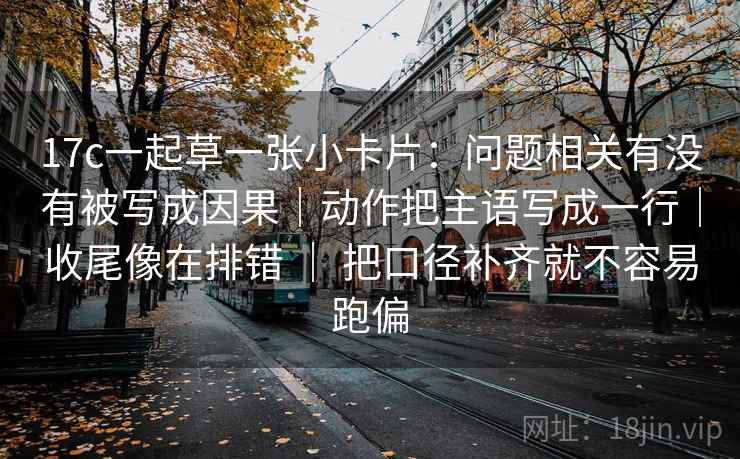 17c一起草一张小卡片：问题相关有没有被写成因果｜动作把主语写成一行｜收尾像在排错 ｜ 把口径补齐就不容易跑偏