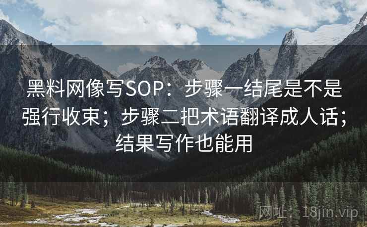 黑料网像写SOP：步骤一结尾是不是强行收束；步骤二把术语翻译成人话；结果写作也能用