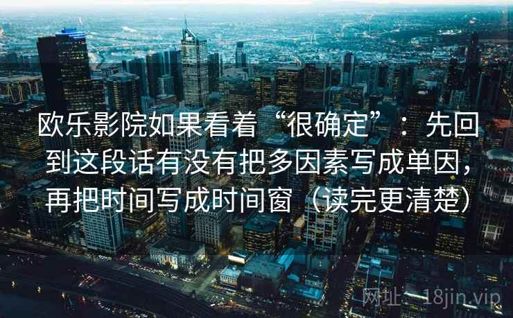 欧乐影院如果看着“很确定”：先回到这段话有没有把多因素写成单因，再把时间写成时间窗（读完更清楚）