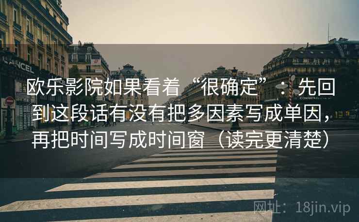 欧乐影院如果看着“很确定”：先回到这段话有没有把多因素写成单因，再把时间写成时间窗（读完更清楚）