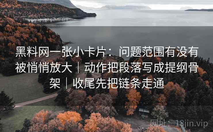 黑料网一张小卡片：问题范围有没有被悄悄放大｜动作把段落写成提纲骨架｜收尾先把链条走通