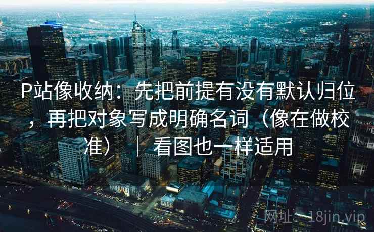 P站像收纳：先把前提有没有默认归位，再把对象写成明确名词（像在做校准） ｜ 看图也一样适用