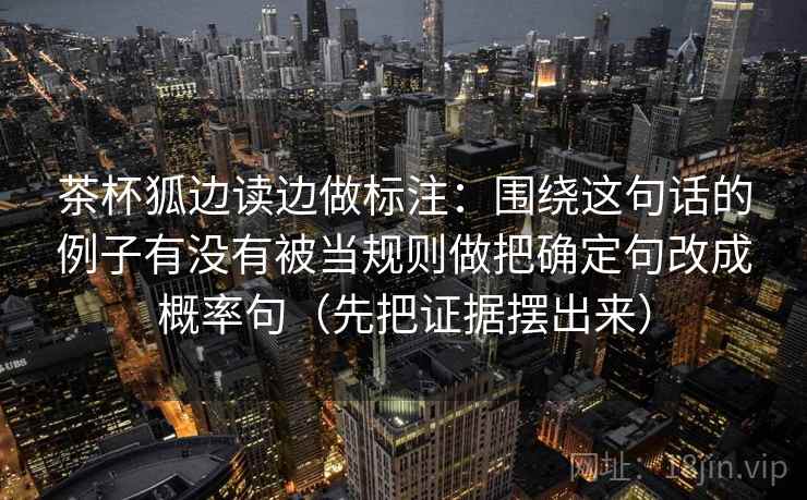 茶杯狐边读边做标注：围绕这句话的例子有没有被当规则做把确定句改成概率句（先把证据摆出来）