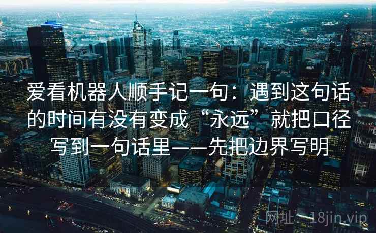 爱看机器人顺手记一句:遇到这句话的时间有没有变成“永远”就把口径写到一句话里——先把边界写明 爱看机器人顺手记一句:遇到这句话的时间有没有变成“永远”就把口径写到一句话里——先把边界写明