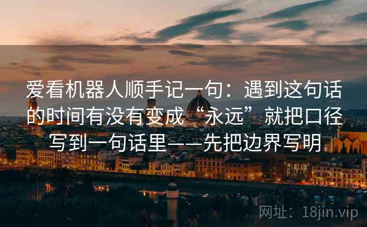 爱看机器人顺手记一句：遇到这句话的时间有没有变成“永远”就把口径写到一句话里——先把边界写明