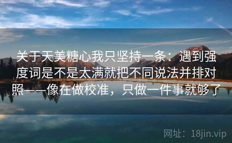 关于天美糖心我只坚持一条：遇到强度词是不是太满就把不同说法并排对照——像在做校准，只做一件事就够了