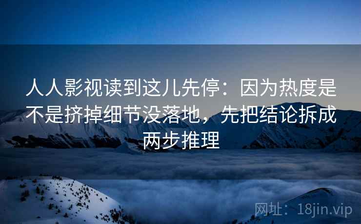 人人影视读到这儿先停：因为热度是不是挤掉细节没落地，先把结论拆成两步推理